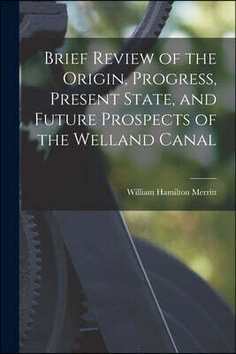 Brief Review of the Origin, Progress, Present State, and Future Prospects of the Welland Canal