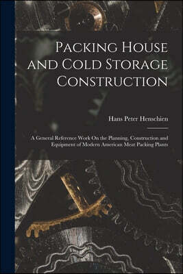 Packing House and Cold Storage Construction: A General Reference Work On the Planning, Construction and Equipment of Modern American Meat Packing Plan