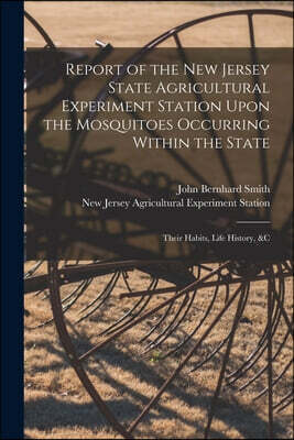 Report of the New Jersey State Agricultural Experiment Station Upon the Mosquitoes Occurring Within the State: Their Habits, Life History, &c