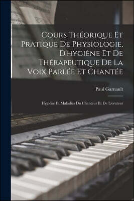 Legare Street Press Cours Theorique Et Pratique De Physiologie, D'hygiene Et De Therapeutique De La Voix Parlee Et Chantee: Hygiene Et Maladies Du Chanteur Et De L'orateu