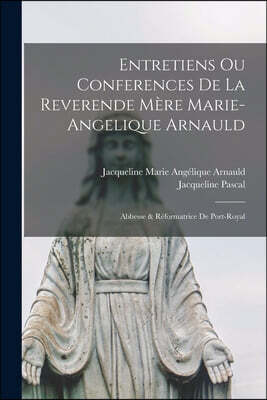 Entretiens Ou Conferences De La Reverende Mere Marie-Angelique Arnauld: Abbesse & Reformatrice De Port-Royal