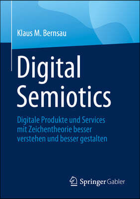 Digital Semiotics: Digitale Produkte Und Services Mit Zeichentheorie Gestalten Und Managen