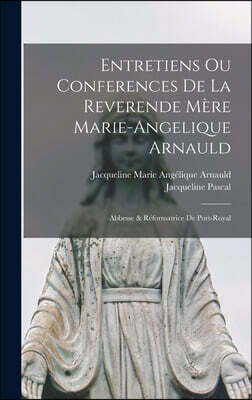 Entretiens Ou Conferences De La Reverende Mere Marie-Angelique Arnauld: Abbesse & Reformatrice De Port-Royal