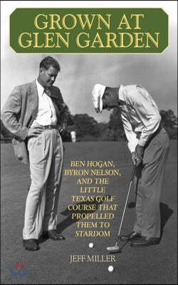 Grown at Glen Garden: Ben Hogan, Byron Nelson, and the Little Texas Golf Course That Propelled Them to Stardom