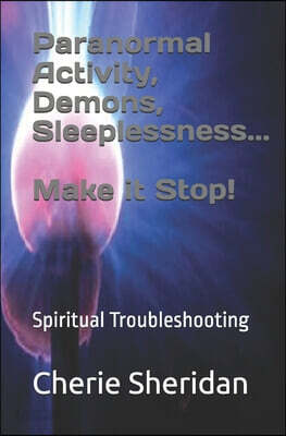 Paranormal Activity, Demons, Sleeplessness...Make it Stop!: Spiritual Troubleshooting