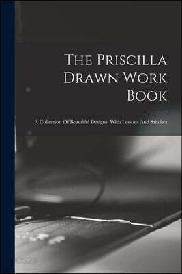 The Priscilla Drawn Work Book: A Collection Of Beautiful Designs, With Lessons And Stitches