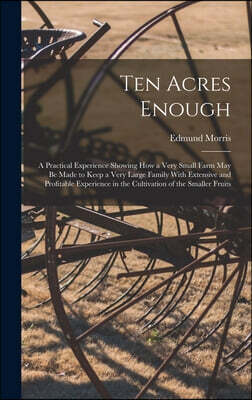 Ten Acres Enough: A Practical Experience Showing How a Very Small Farm May Be Made to Keep a Very Large Family With Extensive and Profit