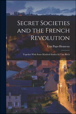 Secret Societies and the French Revolution: Together With Some Kindred Studies by Una Birch