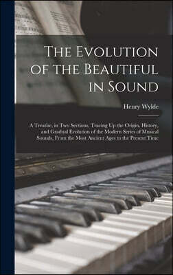 The Evolution of the Beautiful in Sound: A Treatise, in Two Sections, Tracing Up the Origin, History, and Gradual Evolution of the Modern Series of Mu