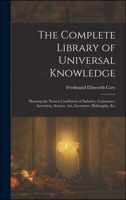 The Complete Library of Universal Knowledge: Showing the Newest Conditions of Industry, Commerce, Invention, Science, Art, Literature, Philosophy, Etc