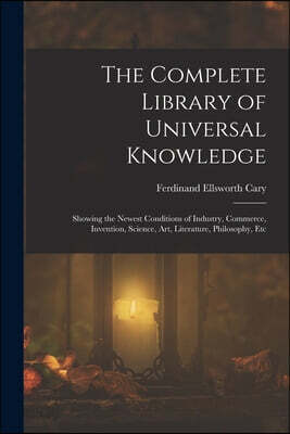 The Complete Library of Universal Knowledge: Showing the Newest Conditions of Industry, Commerce, Invention, Science, Art, Literature, Philosophy, Etc