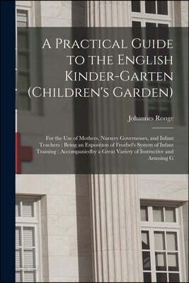 A Practical Guide to the English Kinder-garten (children's Garden): For the use of Mothers, Nursery Governesses, and Infant Teachers: Being an Exposit