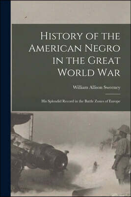 History of the American Negro in the Great World War: His Splendid Record in the Battle Zones of Europe