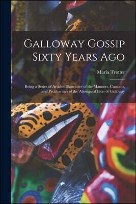 Legare Street Press Galloway Gossip Sixty Years Ago: Being a Series of Articles Illustrative of the Manners, Customs, and Peculiarities of the Aboriginal Picts of Gallowa