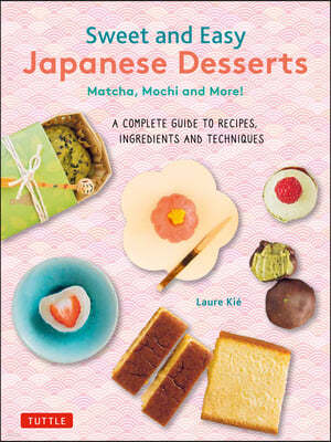 Sweet and Easy Japanese Desserts: Matcha, Mochi and More! a Complete Guide to Recipes, Ingredients and Techniques