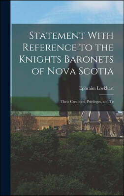 Statement With Reference to the Knights Baronets of Nova Scotia: Their Creations, Privileges, and Te