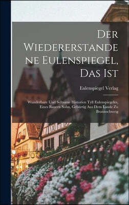 Der wiedererstandene Eulenspiegel, das ist: Wunderbare und seltsame Historien Tyll Eulenspiegeles, eines Bauern Sohn, geburtig aus dem Lande zu Brauns