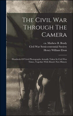The Civil War Through The Camera: Hundreds Of Vivid Photographs Actually Taken In Civil War Times, Together With Elson's New History