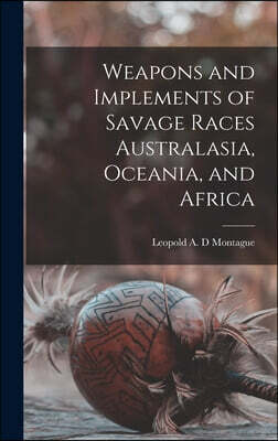 Weapons and Implements of Savage Races Australasia, Oceania, and Africa