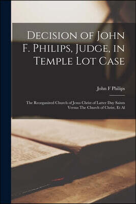 Decision of John F. Philips, Judge, in Temple Lot Case: The Reorganized Church of Jesus Christ of Latter Day Saints Versus The Church of Christ, et Al