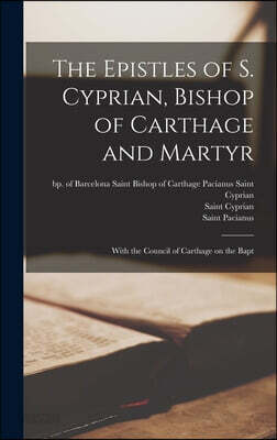 The Epistles of S. Cyprian, Bishop of Carthage and Martyr: With the Council of Carthage on the Bapt
