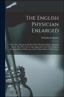 The English Physician Enlarged: With Three Hundred and Sixty Nine Medicines Made of English Herbs, That Were Not in Any Impression Until This, Being a