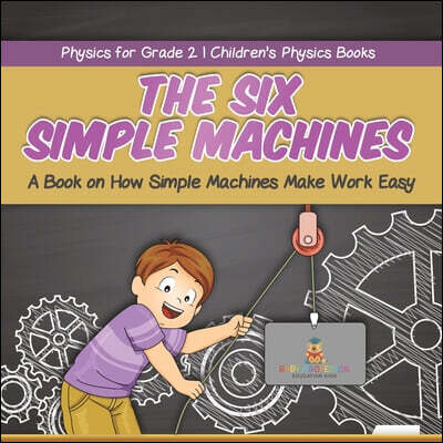 The Six Simple Machines A Book on How Simple Machines Make Work Easy Physics for Grade 2 Children's Physics Books