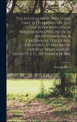 The Scotch-irish, And Their First Settlements On The Tyger River And Other Neighboring Precincts In South Carolina. A Centennial Discourse, Delivered