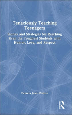 Tenaciously Teaching Teenagers: Stories and Strategies for Reaching Even the Toughest Students with Humor, Love, and Respect