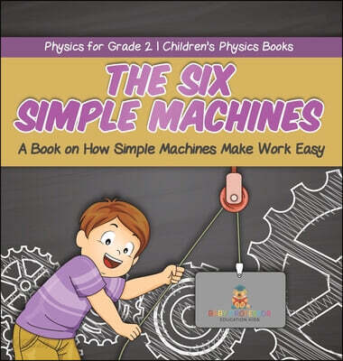 The Six Simple Machines: A Book on How Simple Machines Make Work Easy Physics for Grade 2 Children's Physics Books