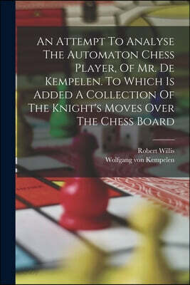 An Attempt To Analyse The Automaton Chess Player, Of Mr. De Kempelen. To Which Is Added A Collection Of The Knight's Moves Over The Chess Board
