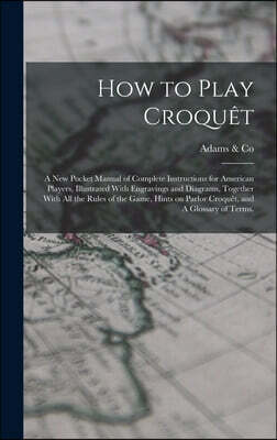 How to Play Croquet: A new Pocket Manual of Complete Instructions for American Players, Illustrated With Engravings and Diagrams, Together