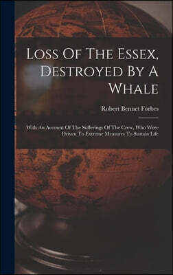 Loss Of The Essex, Destroyed By A Whale: With An Account Of The Sufferings Of The Crew, Who Were Driven To Extreme Measures To Sustain Life