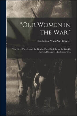 "Our Women in the War.": The Lives They Lived; the Deaths They Died. From the Weekly News Ad Courier, Charleston, S.C.