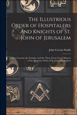 The Illustrious Order of Hospitalers and Knights of St. John of Jerusalem; Peter Gerard, the Founder, and the Three Great Grand Masters of the Illustr