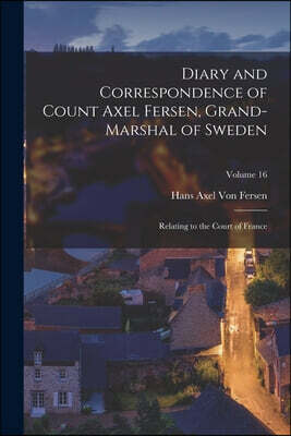 Legare Street Press Diary and Correspondence of Count Axel Fersen, Grand-Marshal of Sweden: Relating to the Court of France; Volume 16