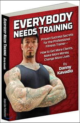 Everybody Needs Training: Proven Success Secrets for the Professional Fitness Trainera "How to Get More Clients, Make More Money, Change More Li