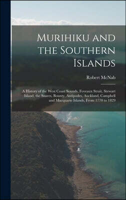 Legare Street Press Murihiku and the Southern Islands: A History of the West Coast Sounds, Foveaux Strait, Stewart Island, the Snares, Bounty, Antipodes, Auckland, Campbe