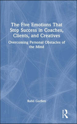 The Five Emotions That Stop Success in Coaches, Clients, and Creatives: Overcoming Personal Obstacles of the Mind