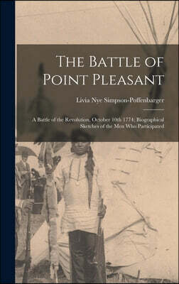 The Battle of Point Pleasant; a Battle of the Revolution, October 10th 1774; Biographical Sketches of the men who Participated