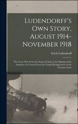 Ludendorff's Own Story, August 1914-November 1918: The Great War From the Siege of Liege to the Signing of the Armistice As Viewed From the Grand Head