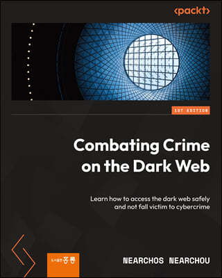 Combating Crime on the Dark Web: Learn how to access the dark web safely and not fall victim to cybercrime