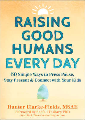 Raising Good Humans Every Day: 50 Simple Ways to Press Pause, Stay Present, and Connect with Your Kids