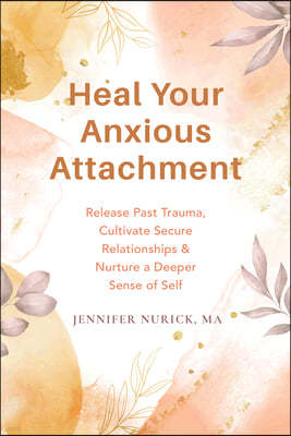 Heal Your Anxious Attachment: Release Past Trauma, Cultivate Secure Relationships, and Nurture a Deeper Sense of Self