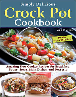 Simply Delicious Crock Pot Cookbook: Amazing Slow Cooker Recipes for Breakfast, Soups, Stews, Main Dishes, and Desserts--Includes Vegetarian Options