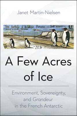 A Few Acres of Ice: Environment, Sovereignty, and Grandeur in the French Antarctic