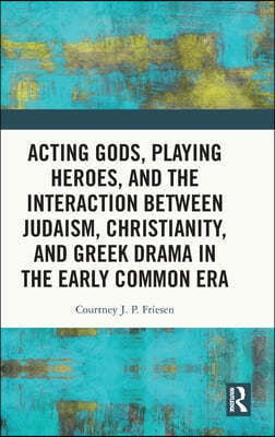 Acting Gods, Playing Heroes, and the Interaction between Judaism, Christianity, and Greek Drama in the Early Common Era