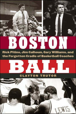 Boston Ball: Rick Pitino, Jim Calhoun, Gary Williams, and the Forgotten Cradle of Basketball Coaches