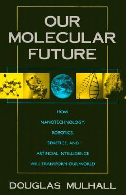 Our Molecular Future: How Nanotechnology, Robotics, Genetics and Artificial Intelligence Will Transform Our World