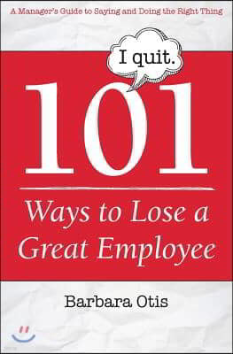 101 Ways to Lose a Great Employee: A Manager's Guide to Saying and Doing the Right Thing